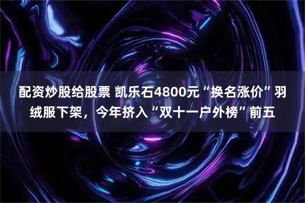 配资炒股给股票 凯乐石4800元“换名涨价”羽绒服下架，今年挤入“双十一户外榜”前五