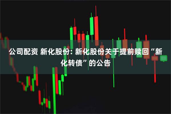 公司配资 新化股份: 新化股份关于提前赎回“新化转债”的公告