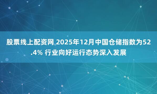 股票线上配资网 2025年12月中国仓储指数为52.4% 行业向好运行态势深入发展