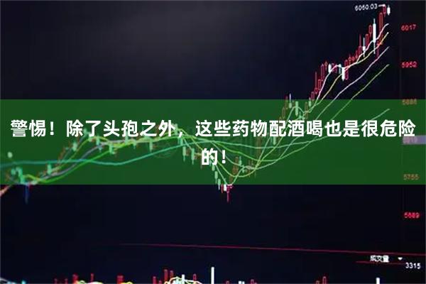 警惕！除了头孢之外，这些药物配酒喝也是很危险的！