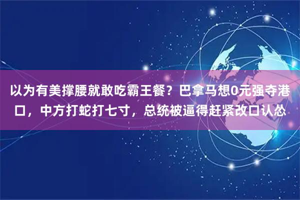 以为有美撑腰就敢吃霸王餐？巴拿马想0元强夺港口，中方打蛇打七寸，总统被逼得赶紧改口认怂