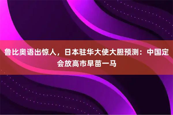 鲁比奥语出惊人，日本驻华大使大胆预测：中国定会放高市早苗一马