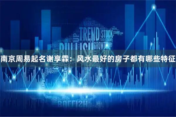 南京周易起名谢享霖：风水最好的房子都有哪些特征