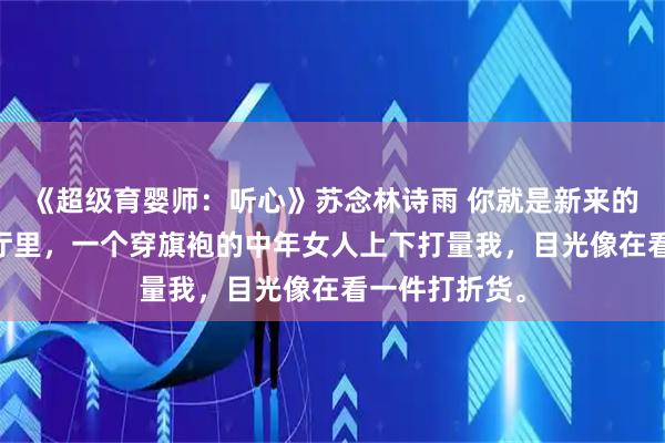 《超级育婴师：听心》苏念林诗雨 你就是新来的育婴师？ 客厅里，一个穿旗袍的中年女人上下打量我，目光像在看一件打折货。