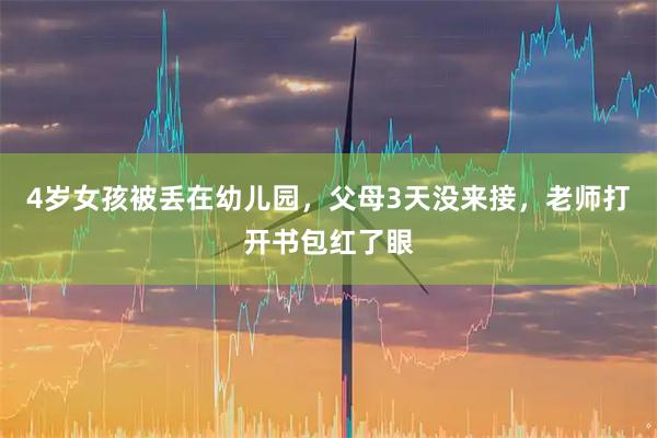 4岁女孩被丢在幼儿园，父母3天没来接，老师打开书包红了眼