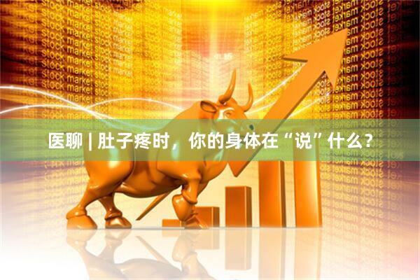 医聊 | 肚子疼时，你的身体在“说”什么？