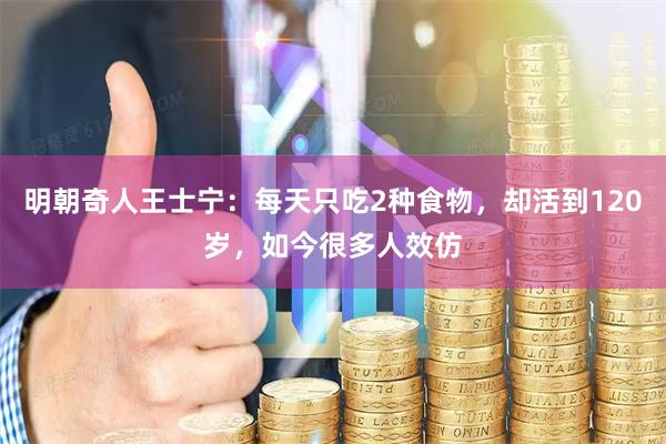 明朝奇人王士宁：每天只吃2种食物，却活到120岁，如今很多人效仿
