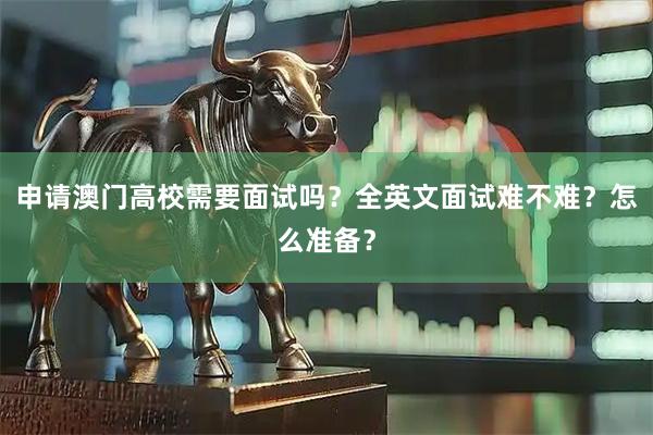 申请澳门高校需要面试吗？全英文面试难不难？怎么准备？