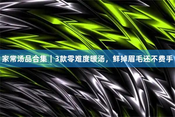 家常汤品合集｜3款零难度暖汤，鲜掉眉毛还不费手