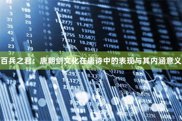 百兵之君：唐朝剑文化在唐诗中的表现与其内涵意义