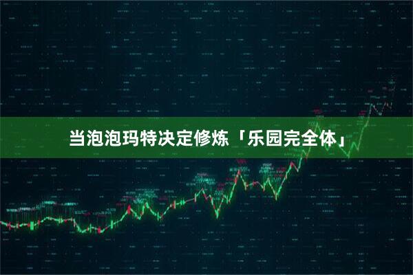当泡泡玛特决定修炼「乐园完全体」