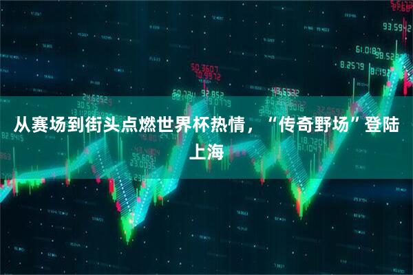 从赛场到街头点燃世界杯热情,“传奇野场”登陆上海