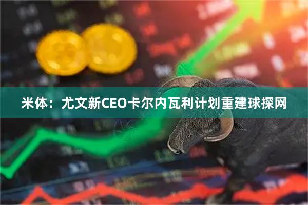 米体:尤文新CEO卡尔内瓦利计划重建球探网
