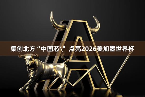 集创北方“中国芯" 点亮2026美加墨世界杯