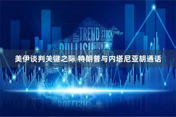 美伊谈判关键之际 特朗普与内塔尼亚胡通话