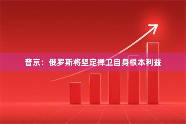 普京:俄罗斯将坚定捍卫自身根本利益