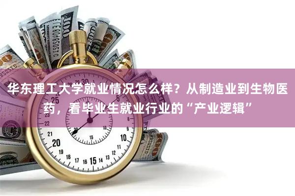 华东理工大学就业情况怎么样？从制造业到生物医药，看毕业生就业行业的“产业逻辑”