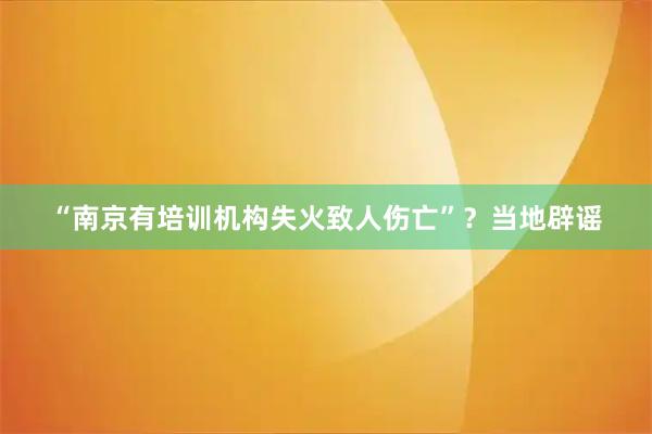 “南京有培训机构失火致人伤亡”?当地辟谣