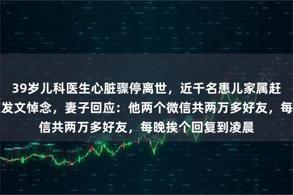 39岁儿科医生心脏骤停离世，近千名患儿家属赶来送别，众多网友发文悼念，妻子回应：他两个微信共两万多好友，每晚挨个回复到凌晨