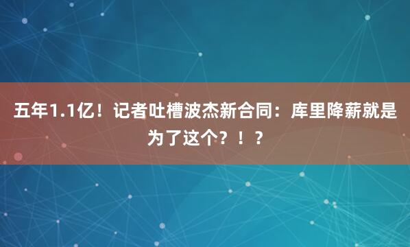 五年1.1亿！记者吐槽波杰新合同：库里降薪就是为了这个？！？
